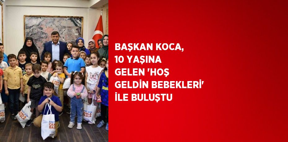 BAŞKAN KOCA, 10 YAŞINA GELEN 'HOŞ GELDİN BEBEKLERİ' İLE BULUŞTU