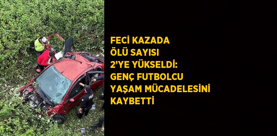 FECİ KAZADA ÖLÜ SAYISI 2’YE YÜKSELDİ: GENÇ FUTBOLCU YAŞAM MÜCADELESİNİ KAYBETTİ