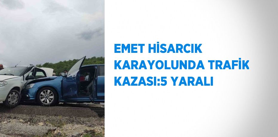 EMET HİSARCIK KARAYOLUNDA TRAFİK KAZASI:5 YARALI