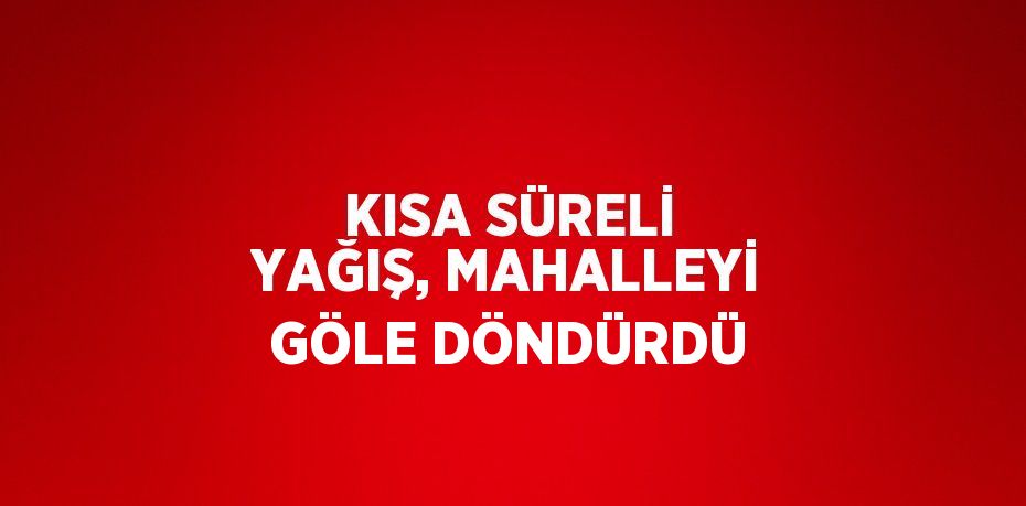 KISA SÜRELİ YAĞIŞ, MAHALLEYİ GÖLE DÖNDÜRDÜ