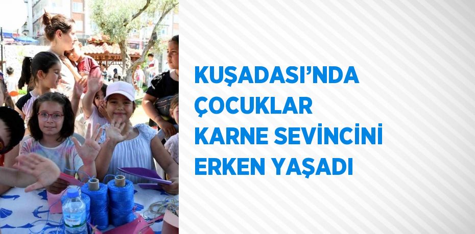KUŞADASI’NDA ÇOCUKLAR KARNE SEVİNCİNİ ERKEN YAŞADI