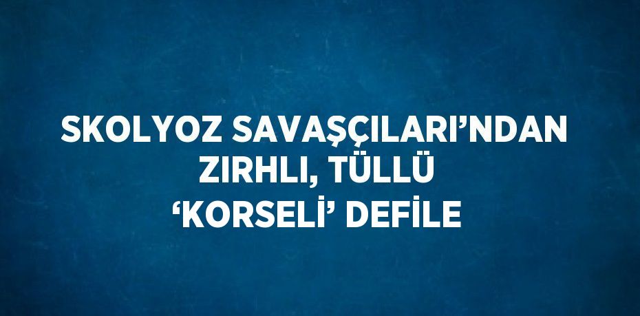 SKOLYOZ SAVAŞÇILARI’NDAN ZIRHLI, TÜLLÜ ‘KORSELİ’ DEFİLE