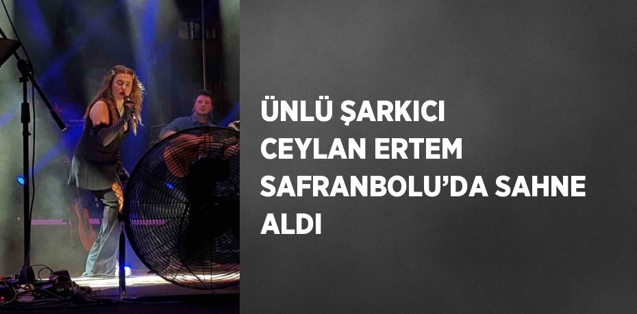 ÜNLÜ ŞARKICI CEYLAN ERTEM SAFRANBOLU’DA SAHNE ALDI