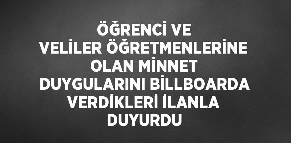 ÖĞRENCİ VE VELİLER ÖĞRETMENLERİNE OLAN MİNNET DUYGULARINI BİLLBOARDA VERDİKLERİ İLANLA DUYURDU