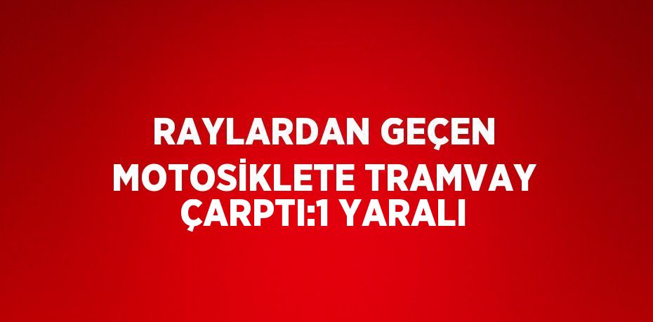 RAYLARDAN GEÇEN MOTOSİKLETE TRAMVAY ÇARPTI:1 YARALI