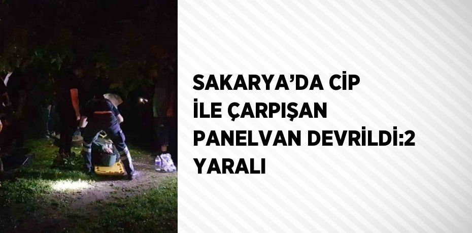 SAKARYA’DA CİP İLE ÇARPIŞAN PANELVAN DEVRİLDİ:2 YARALI