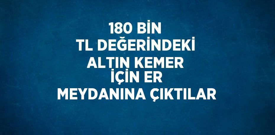 180 BİN TL DEĞERİNDEKİ ALTIN KEMER İÇİN ER MEYDANINA ÇIKTILAR