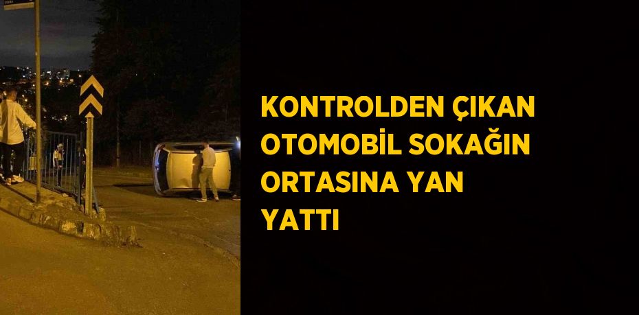 KONTROLDEN ÇIKAN OTOMOBİL SOKAĞIN ORTASINA YAN YATTI