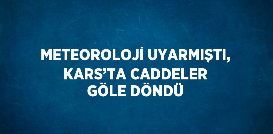 METEOROLOJİ UYARMIŞTI, KARS’TA CADDELER GÖLE DÖNDÜ