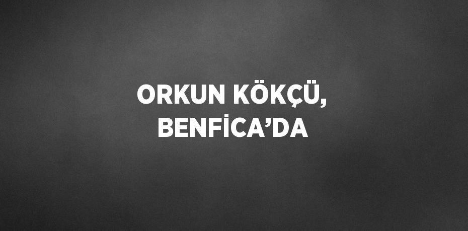 ORKUN KÖKÇÜ, BENFİCA’DA