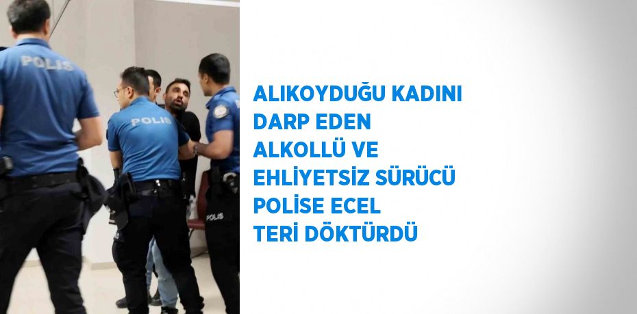 ALIKOYDUĞU KADINI DARP EDEN ALKOLLÜ VE EHLİYETSİZ SÜRÜCÜ POLİSE ECEL TERİ DÖKTÜRDÜ