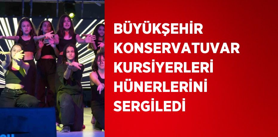 BÜYÜKŞEHİR KONSERVATUVAR KURSİYERLERİ HÜNERLERİNİ SERGİLEDİ