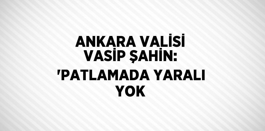 ANKARA VALİSİ VASİP ŞAHİN: 'PATLAMADA YARALI YOK