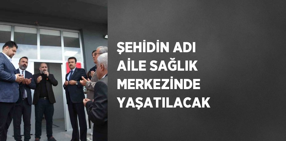 ŞEHİDİN ADI AİLE SAĞLIK MERKEZİNDE YAŞATILACAK