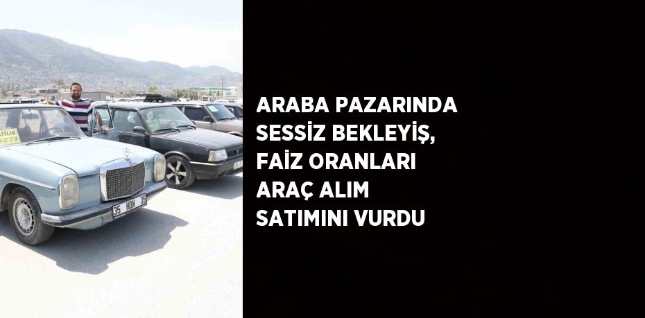 ARABA PAZARINDA SESSİZ BEKLEYİŞ, FAİZ ORANLARI ARAÇ ALIM SATIMINI VURDU