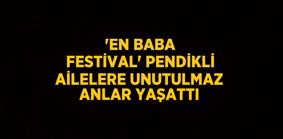 'EN BABA FESTİVAL' PENDİKLİ AİLELERE UNUTULMAZ ANLAR YAŞATTI