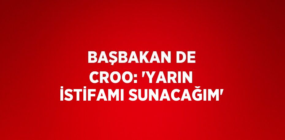 BAŞBAKAN DE CROO: 'YARIN İSTİFAMI SUNACAĞIM'