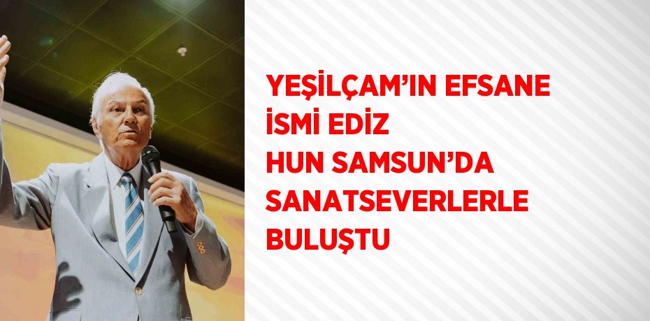 YEŞİLÇAM’IN EFSANE İSMİ EDİZ HUN SAMSUN’DA SANATSEVERLERLE BULUŞTU