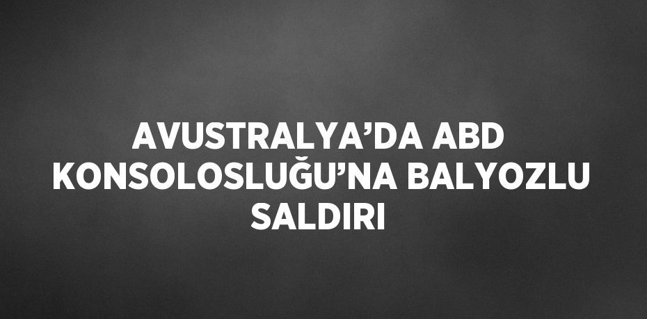 AVUSTRALYA’DA ABD KONSOLOSLUĞU’NA BALYOZLU SALDIRI