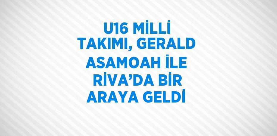 U16 MİLLİ TAKIMI, GERALD ASAMOAH İLE RİVA’DA BİR ARAYA GELDİ