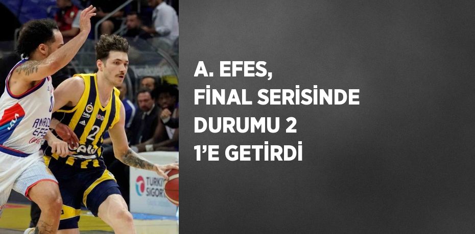 A. EFES, FİNAL SERİSİNDE DURUMU 2 1’E GETİRDİ