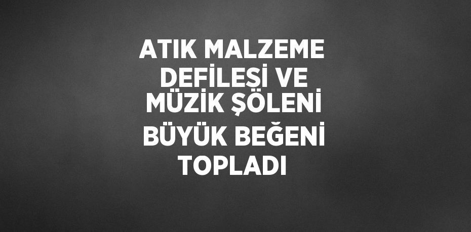 ATIK MALZEME DEFİLESİ VE MÜZİK ŞÖLENİ BÜYÜK BEĞENİ TOPLADI