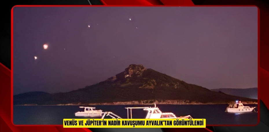 Venüs ve Jüpiter'in nadir kavuşumu Ayvalık’tan gör