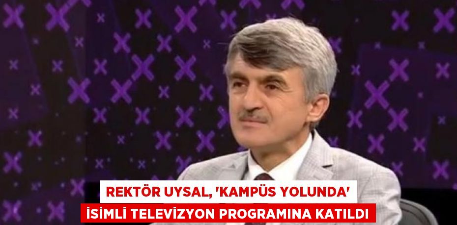 REKTÖR UYSAL, 'KAMPÜS YOLUNDA' İSİMLİ TELEVİZYON PROGRAMINA KATILDI