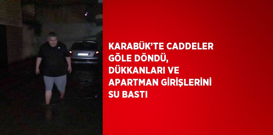 KARABÜK’TE CADDELER GÖLE DÖNDÜ, DÜKKANLARI VE APARTMAN GİRİŞLERİNİ SU BASTI