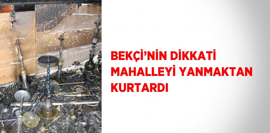 BEKÇİ’NİN DİKKATİ MAHALLEYİ YANMAKTAN KURTARDI