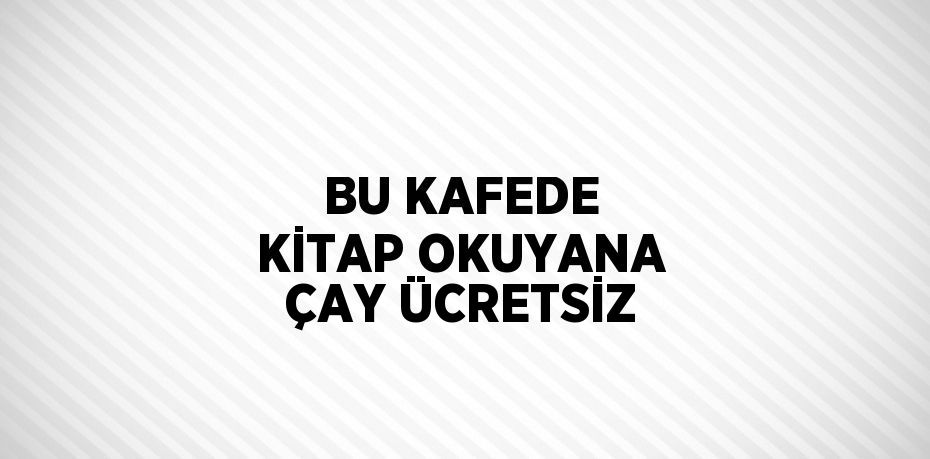 BU KAFEDE KİTAP OKUYANA ÇAY ÜCRETSİZ