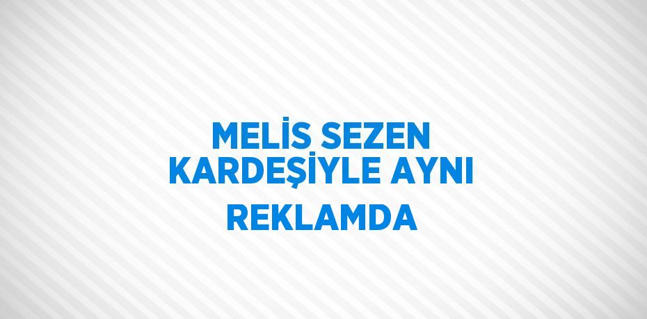 MELİS SEZEN KARDEŞİYLE AYNI REKLAMDA