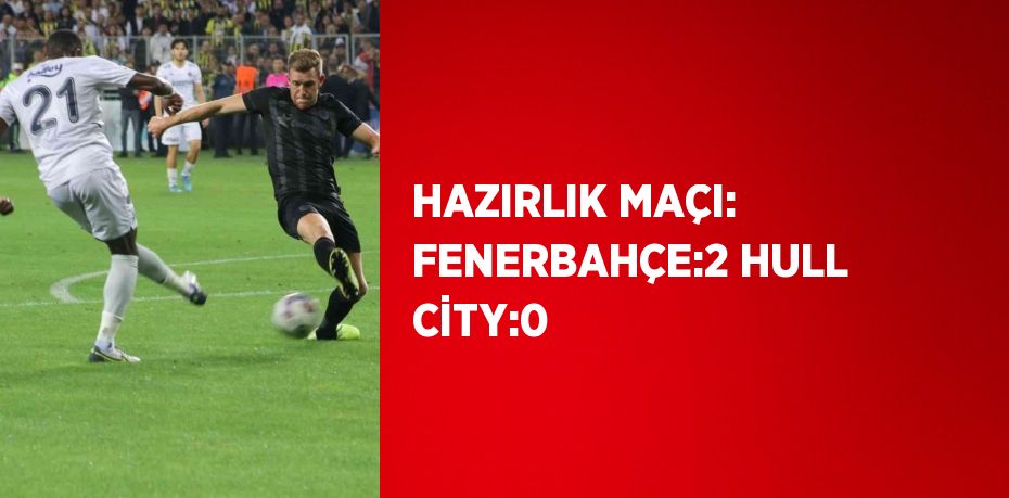 HAZIRLIK MAÇI: FENERBAHÇE:2 HULL CİTY:0