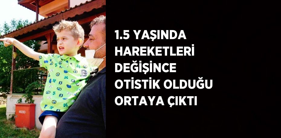 1.5 YAŞINDA HAREKETLERİ DEĞİŞİNCE OTİSTİK OLDUĞU ORTAYA ÇIKTI