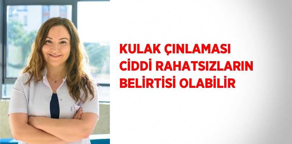 KULAK ÇINLAMASI CİDDİ RAHATSIZLARIN BELİRTİSİ OLABİLİR