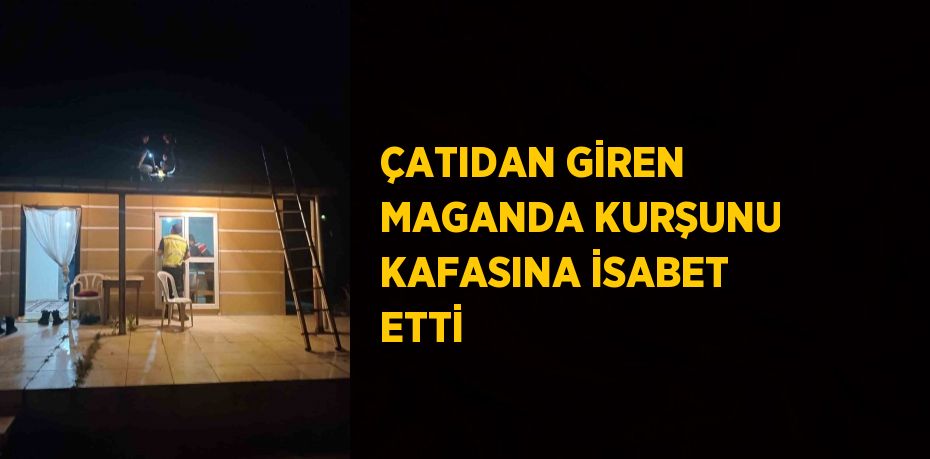 ÇATIDAN GİREN MAGANDA KURŞUNU KAFASINA İSABET ETTİ