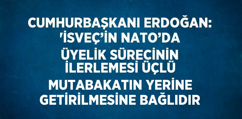 CUMHURBAŞKANI ERDOĞAN: 'İSVEÇ’İN NATO’DA ÜYELİK SÜRECİNİN İLERLEMESİ ÜÇLÜ MUTABAKATIN YERİNE GETİRİLMESİNE BAĞLIDIR