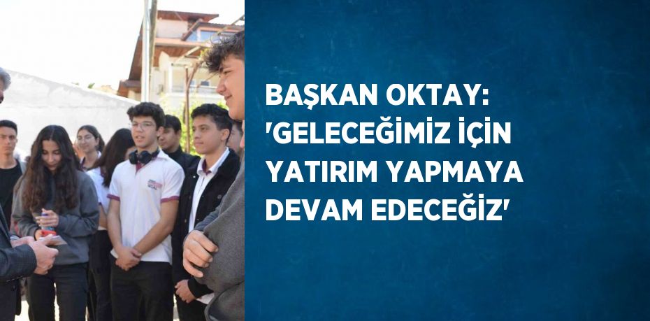 BAŞKAN OKTAY: 'GELECEĞİMİZ İÇİN YATIRIM YAPMAYA DEVAM EDECEĞİZ'