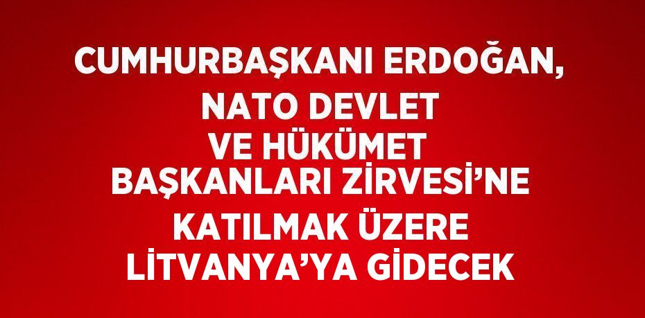 CUMHURBAŞKANI ERDOĞAN, NATO DEVLET VE HÜKÜMET BAŞKANLARI ZİRVESİ’NE KATILMAK ÜZERE LİTVANYA’YA GİDECEK