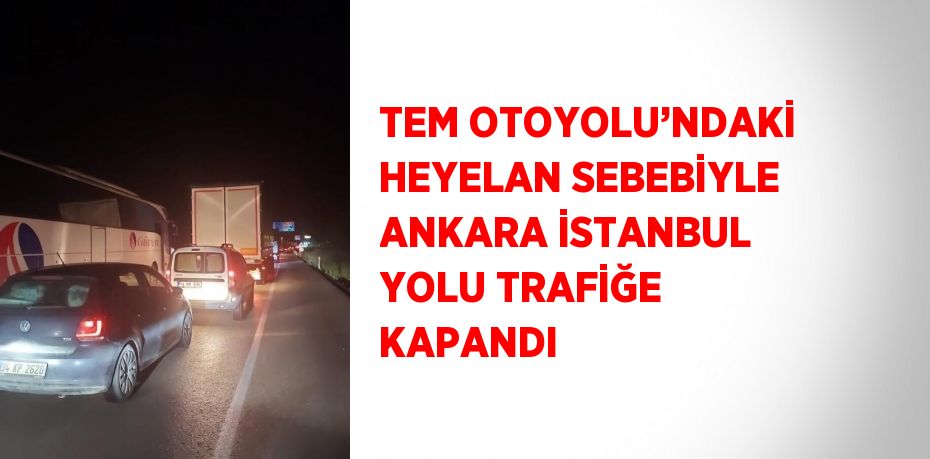 TEM OTOYOLU’NDAKİ HEYELAN SEBEBİYLE ANKARA İSTANBUL YOLU TRAFİĞE KAPANDI