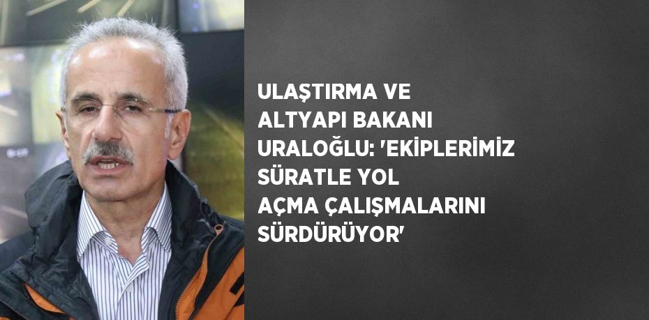 ULAŞTIRMA VE ALTYAPI BAKANI URALOĞLU: 'EKİPLERİMİZ SÜRATLE YOL AÇMA ÇALIŞMALARINI SÜRDÜRÜYOR'