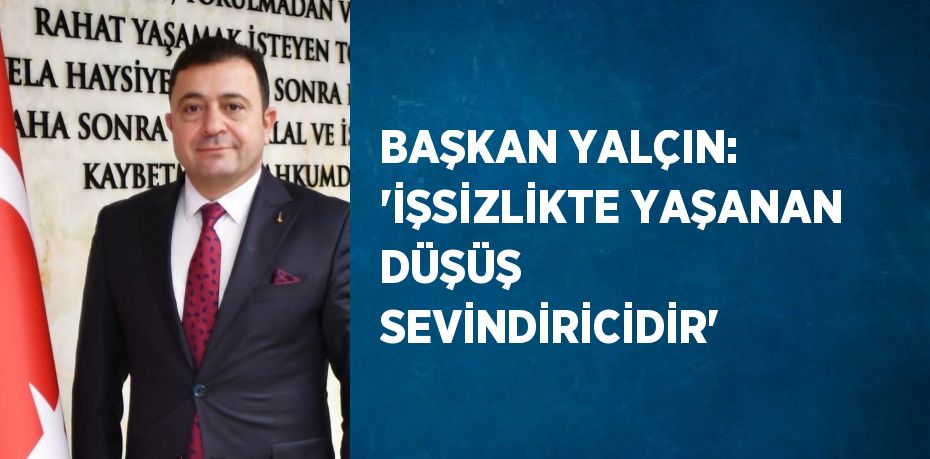 BAŞKAN YALÇIN: 'İŞSİZLİKTE YAŞANAN DÜŞÜŞ SEVİNDİRİCİDİR'