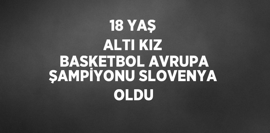 18 YAŞ ALTI KIZ BASKETBOL AVRUPA ŞAMPİYONU SLOVENYA OLDU