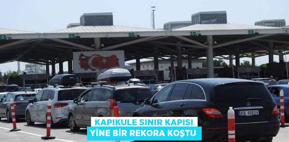 KAPIKULE SINIR KAPISI YİNE BİR REKORA KOŞTU