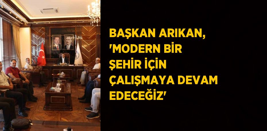 BAŞKAN ARIKAN, 'MODERN BİR ŞEHİR İÇİN ÇALIŞMAYA DEVAM EDECEĞİZ'