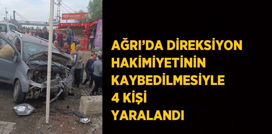 AĞRI’DA DİREKSİYON HAKİMİYETİNİN KAYBEDİLMESİYLE 4 KİŞİ YARALANDI