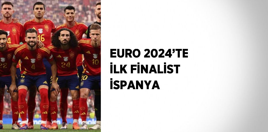 EURO 2024’TE İLK FİNALİST İSPANYA
