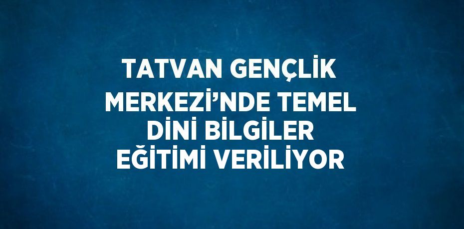 TATVAN GENÇLİK MERKEZİ’NDE TEMEL DİNİ BİLGİLER EĞİTİMİ VERİLİYOR