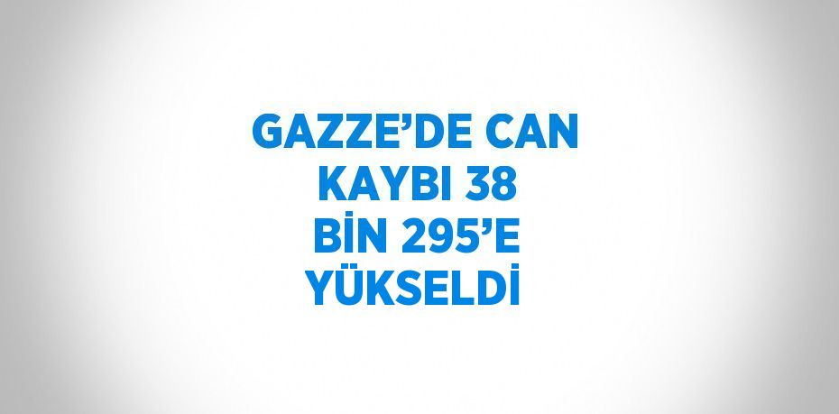 GAZZE’DE CAN KAYBI 38 BİN 295’E YÜKSELDİ