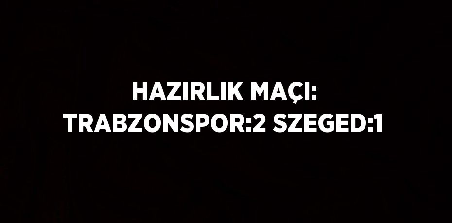 HAZIRLIK MAÇI: TRABZONSPOR:2 SZEGED:1